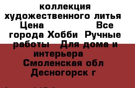 коллекция художественного литья › Цена ­ 1 200 000 - Все города Хобби. Ручные работы » Для дома и интерьера   . Смоленская обл.,Десногорск г.